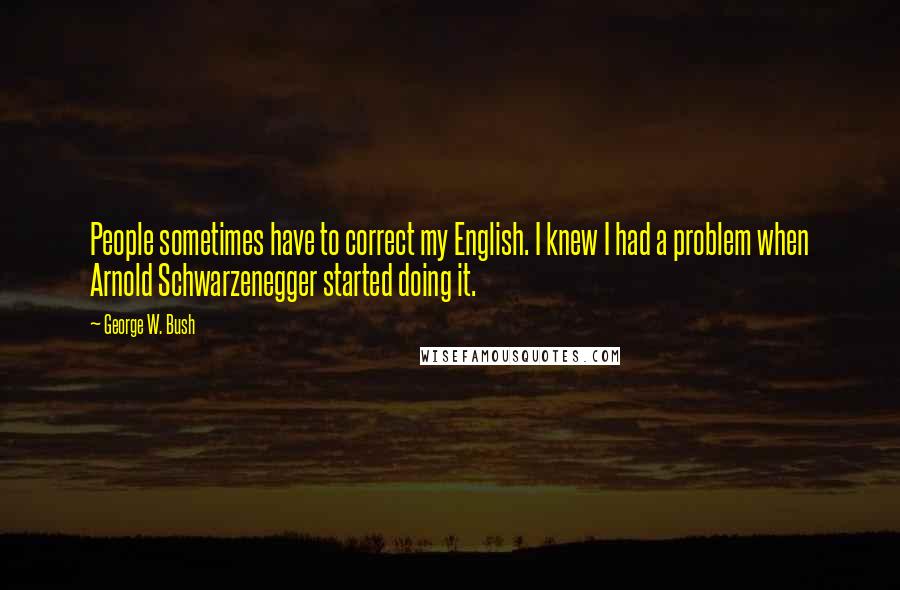 George W. Bush Quotes: People sometimes have to correct my English. I knew I had a problem when Arnold Schwarzenegger started doing it.