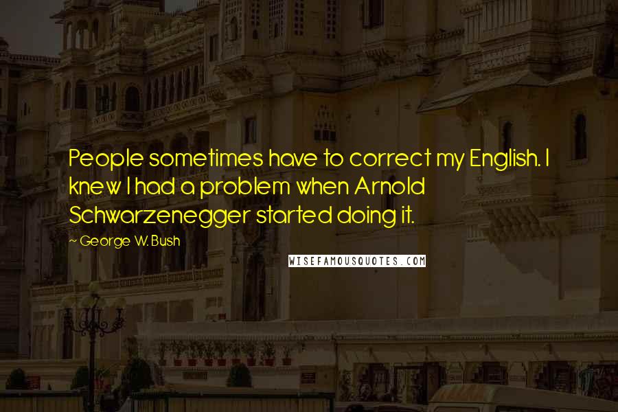 George W. Bush Quotes: People sometimes have to correct my English. I knew I had a problem when Arnold Schwarzenegger started doing it.
