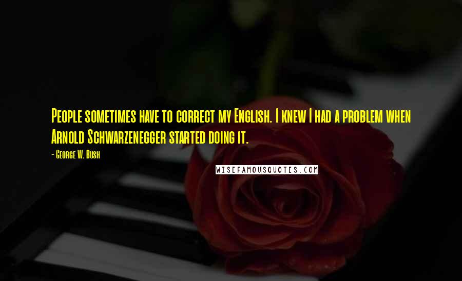 George W. Bush Quotes: People sometimes have to correct my English. I knew I had a problem when Arnold Schwarzenegger started doing it.