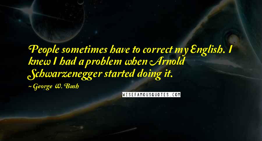George W. Bush Quotes: People sometimes have to correct my English. I knew I had a problem when Arnold Schwarzenegger started doing it.