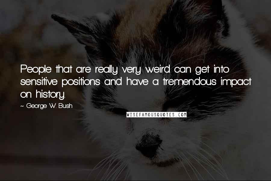 George W. Bush Quotes: People that are really very weird can get into sensitive positions and have a tremendous impact on history.