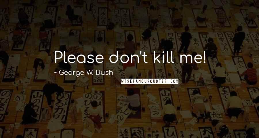 George W. Bush Quotes: Please don't kill me!
