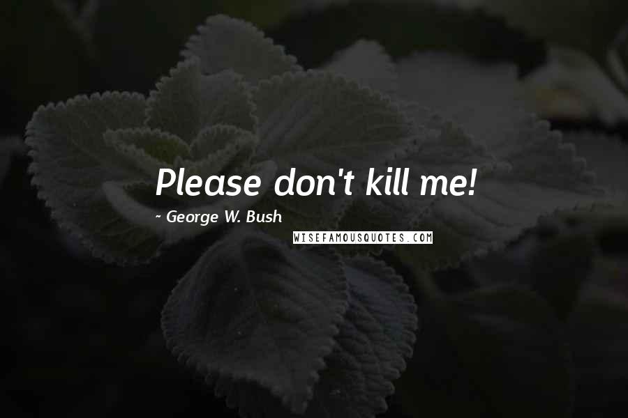 George W. Bush Quotes: Please don't kill me!