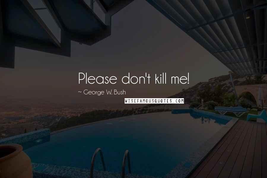 George W. Bush Quotes: Please don't kill me!