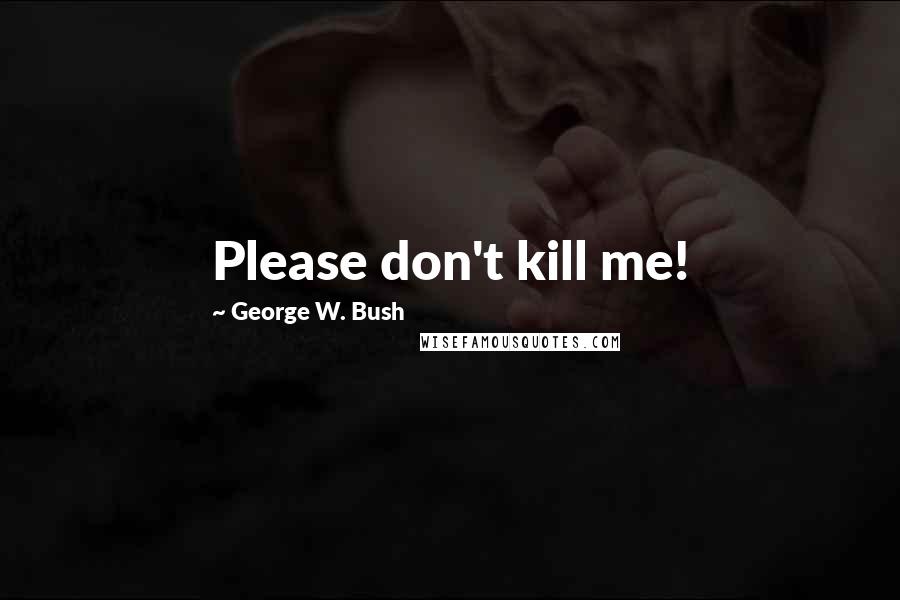 George W. Bush Quotes: Please don't kill me!