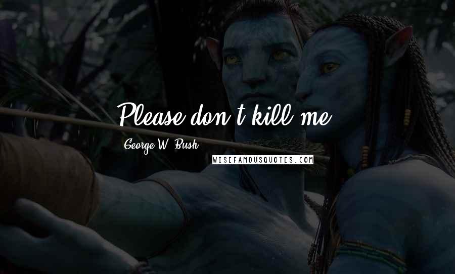 George W. Bush Quotes: Please don't kill me!