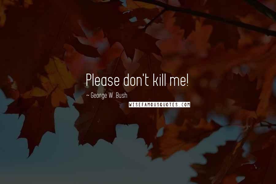 George W. Bush Quotes: Please don't kill me!