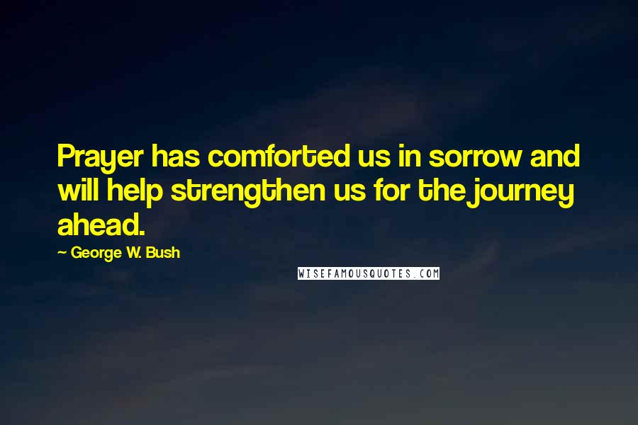 George W. Bush Quotes: Prayer has comforted us in sorrow and will help strengthen us for the journey ahead.