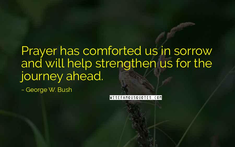 George W. Bush Quotes: Prayer has comforted us in sorrow and will help strengthen us for the journey ahead.