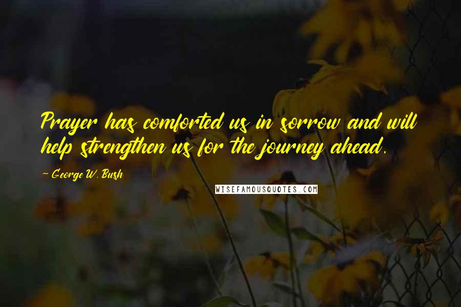 George W. Bush Quotes: Prayer has comforted us in sorrow and will help strengthen us for the journey ahead.
