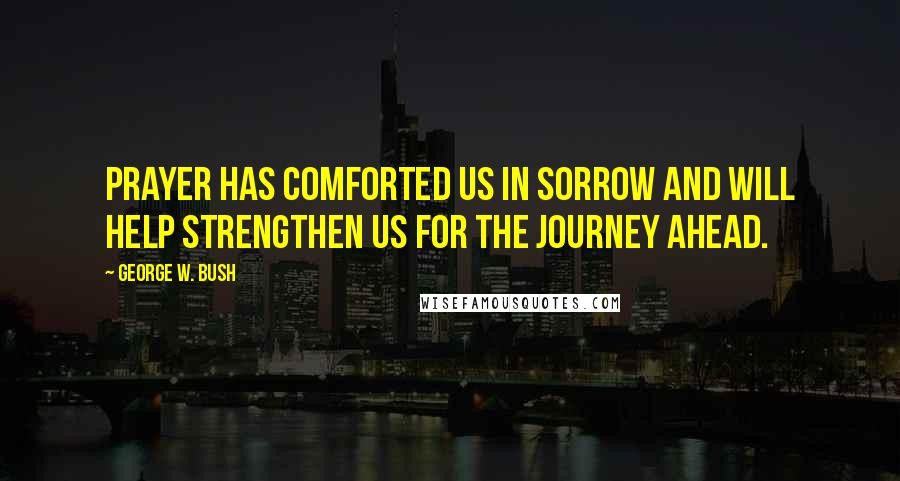 George W. Bush Quotes: Prayer has comforted us in sorrow and will help strengthen us for the journey ahead.