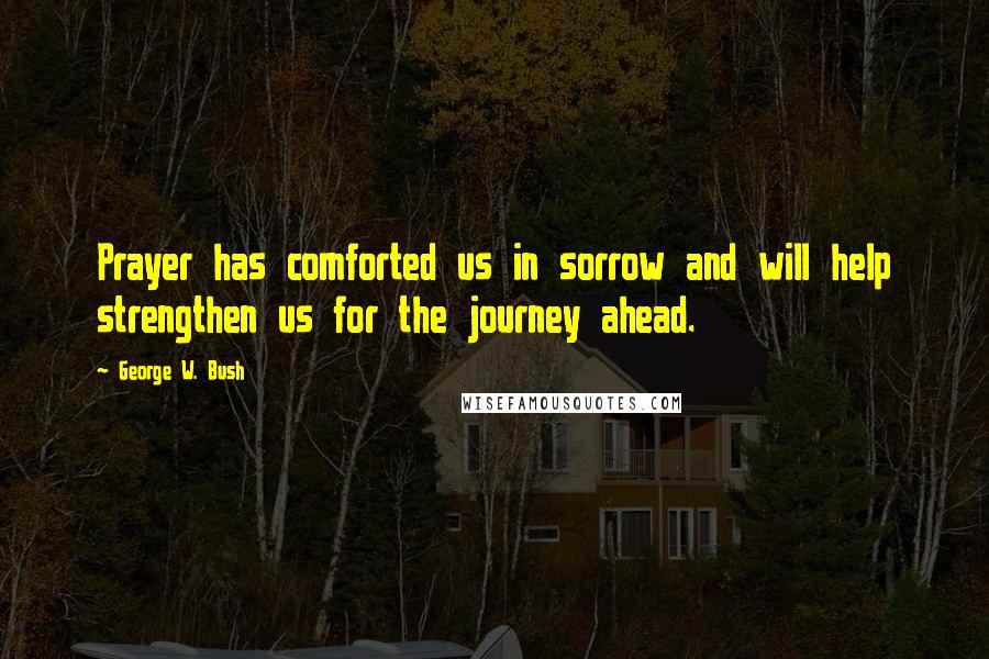 George W. Bush Quotes: Prayer has comforted us in sorrow and will help strengthen us for the journey ahead.