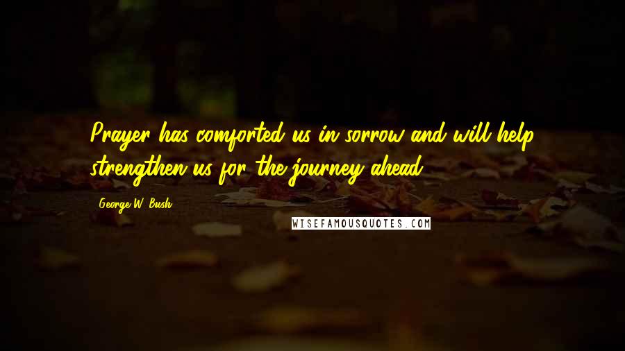 George W. Bush Quotes: Prayer has comforted us in sorrow and will help strengthen us for the journey ahead.