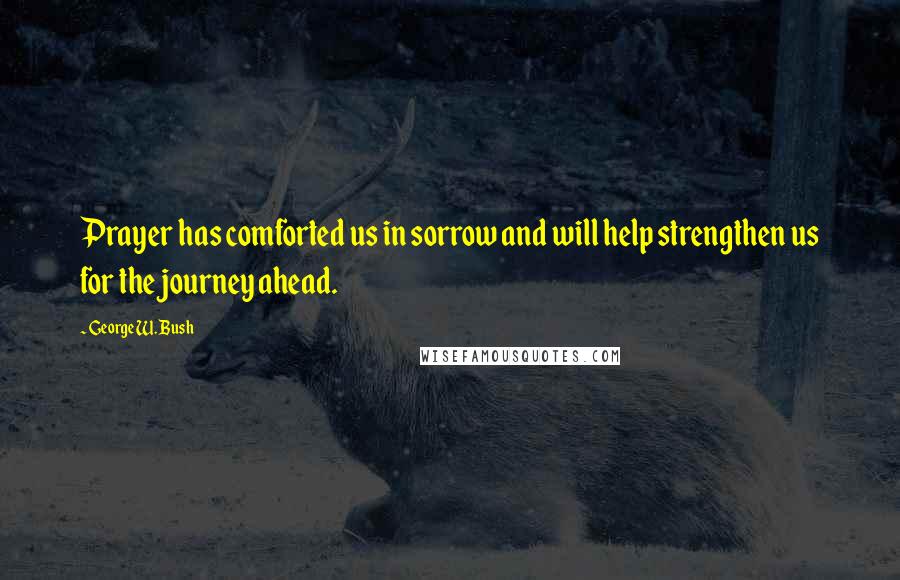George W. Bush Quotes: Prayer has comforted us in sorrow and will help strengthen us for the journey ahead.
