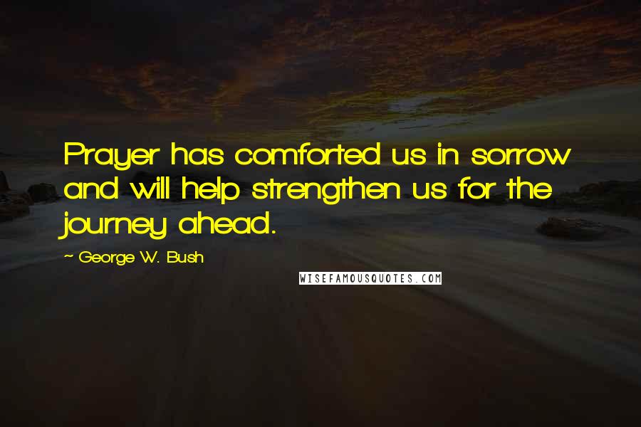 George W. Bush Quotes: Prayer has comforted us in sorrow and will help strengthen us for the journey ahead.
