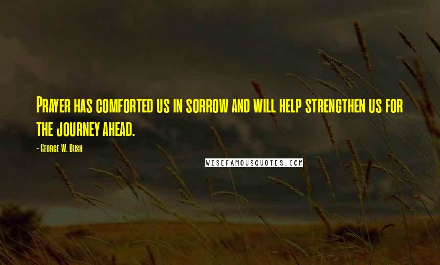 George W. Bush Quotes: Prayer has comforted us in sorrow and will help strengthen us for the journey ahead.