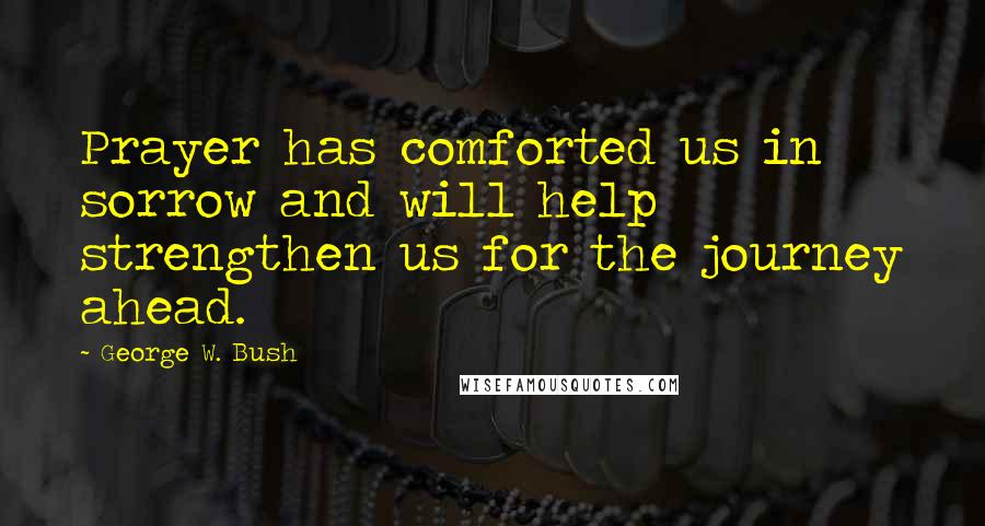 George W. Bush Quotes: Prayer has comforted us in sorrow and will help strengthen us for the journey ahead.