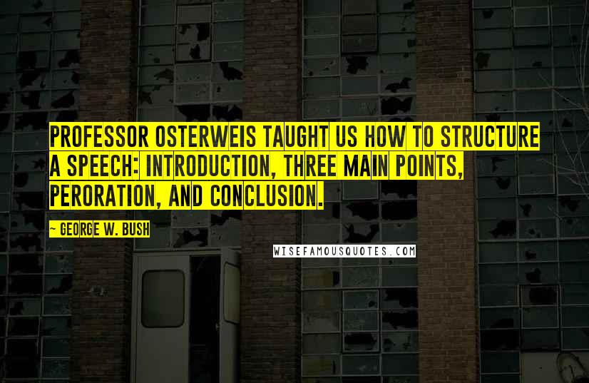 George W. Bush Quotes: Professor Osterweis taught us how to structure a speech: introduction, three main points, peroration, and conclusion.