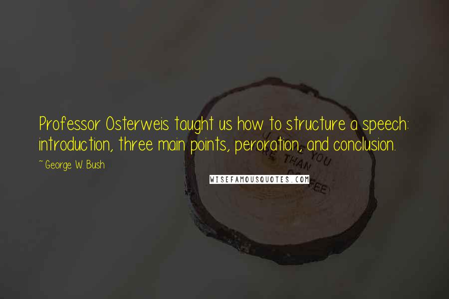 George W. Bush Quotes: Professor Osterweis taught us how to structure a speech: introduction, three main points, peroration, and conclusion.