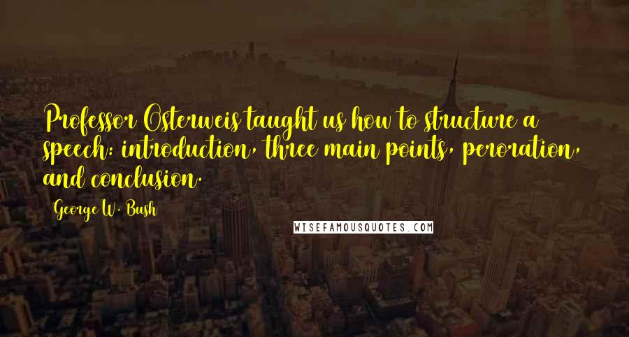 George W. Bush Quotes: Professor Osterweis taught us how to structure a speech: introduction, three main points, peroration, and conclusion.