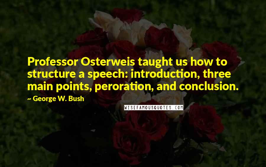 George W. Bush Quotes: Professor Osterweis taught us how to structure a speech: introduction, three main points, peroration, and conclusion.