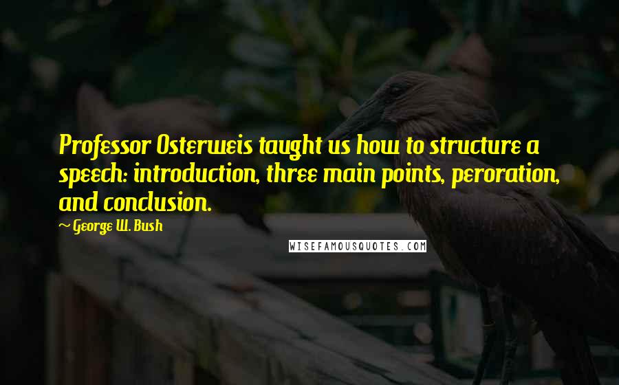 George W. Bush Quotes: Professor Osterweis taught us how to structure a speech: introduction, three main points, peroration, and conclusion.