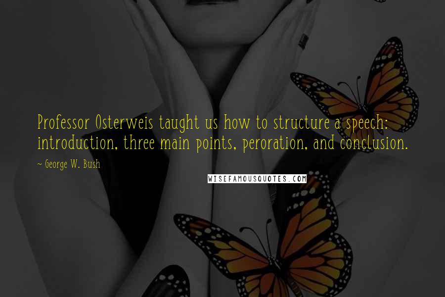 George W. Bush Quotes: Professor Osterweis taught us how to structure a speech: introduction, three main points, peroration, and conclusion.