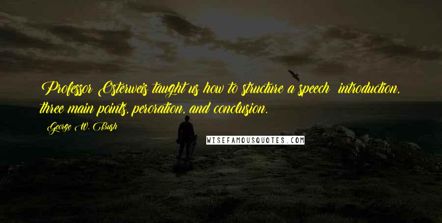 George W. Bush Quotes: Professor Osterweis taught us how to structure a speech: introduction, three main points, peroration, and conclusion.