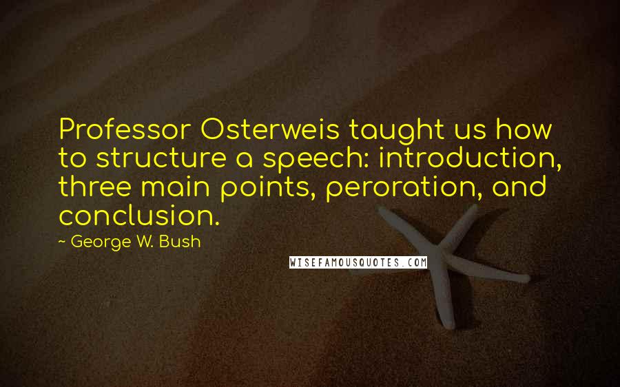 George W. Bush Quotes: Professor Osterweis taught us how to structure a speech: introduction, three main points, peroration, and conclusion.