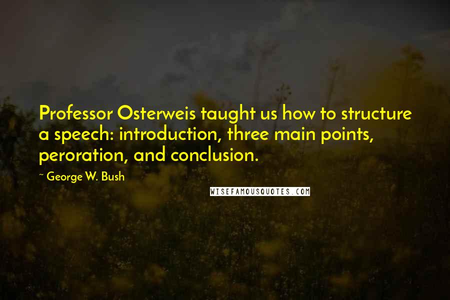 George W. Bush Quotes: Professor Osterweis taught us how to structure a speech: introduction, three main points, peroration, and conclusion.