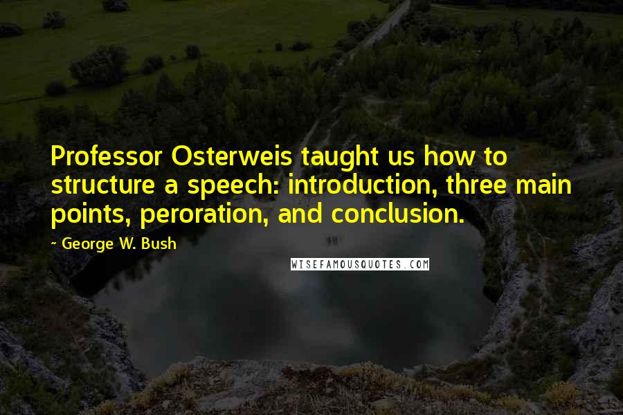 George W. Bush Quotes: Professor Osterweis taught us how to structure a speech: introduction, three main points, peroration, and conclusion.
