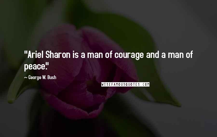 George W. Bush Quotes: "Ariel Sharon is a man of courage and a man of peace."