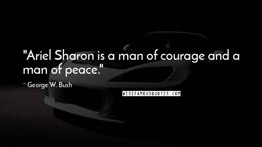 George W. Bush Quotes: "Ariel Sharon is a man of courage and a man of peace."