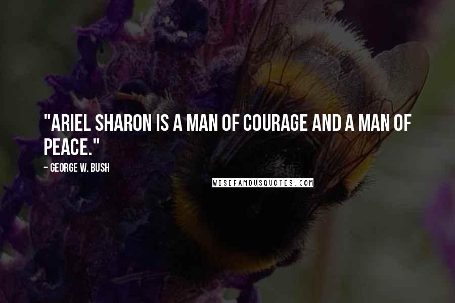 George W. Bush Quotes: "Ariel Sharon is a man of courage and a man of peace."