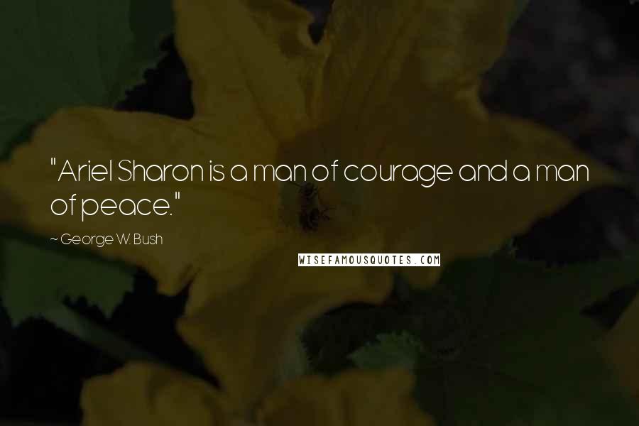 George W. Bush Quotes: "Ariel Sharon is a man of courage and a man of peace."