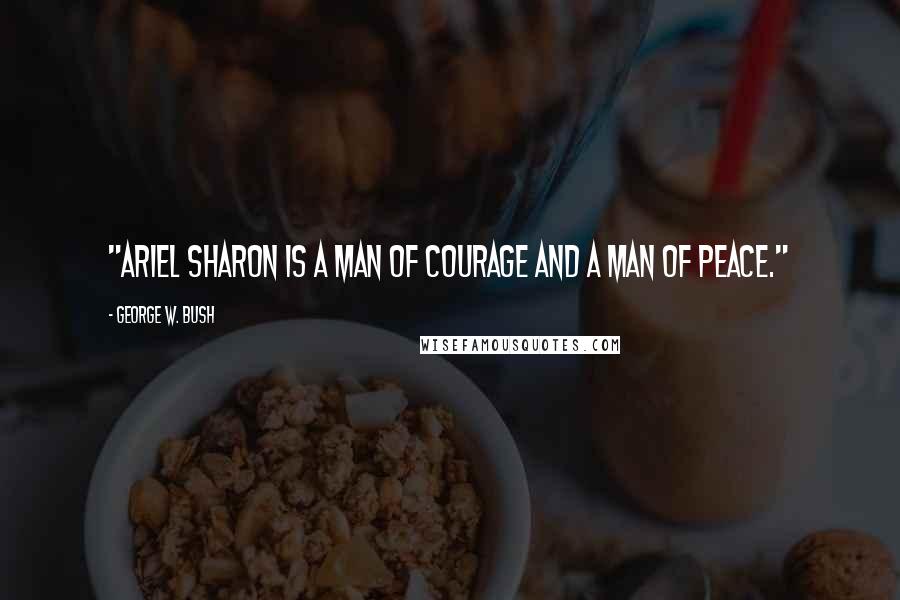 George W. Bush Quotes: "Ariel Sharon is a man of courage and a man of peace."