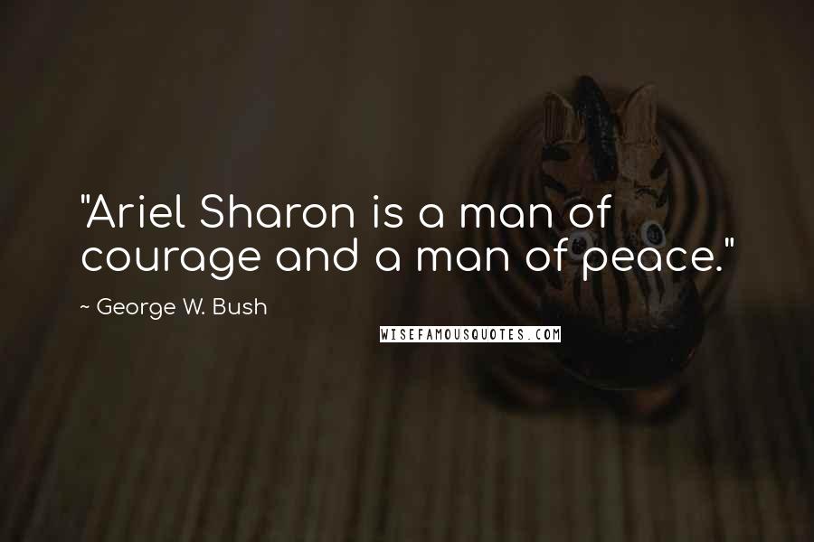 George W. Bush Quotes: "Ariel Sharon is a man of courage and a man of peace."