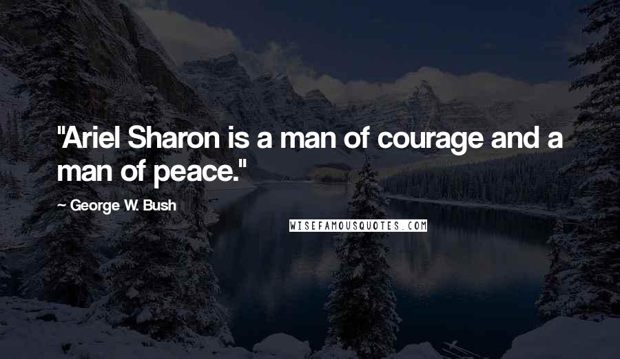 George W. Bush Quotes: "Ariel Sharon is a man of courage and a man of peace."