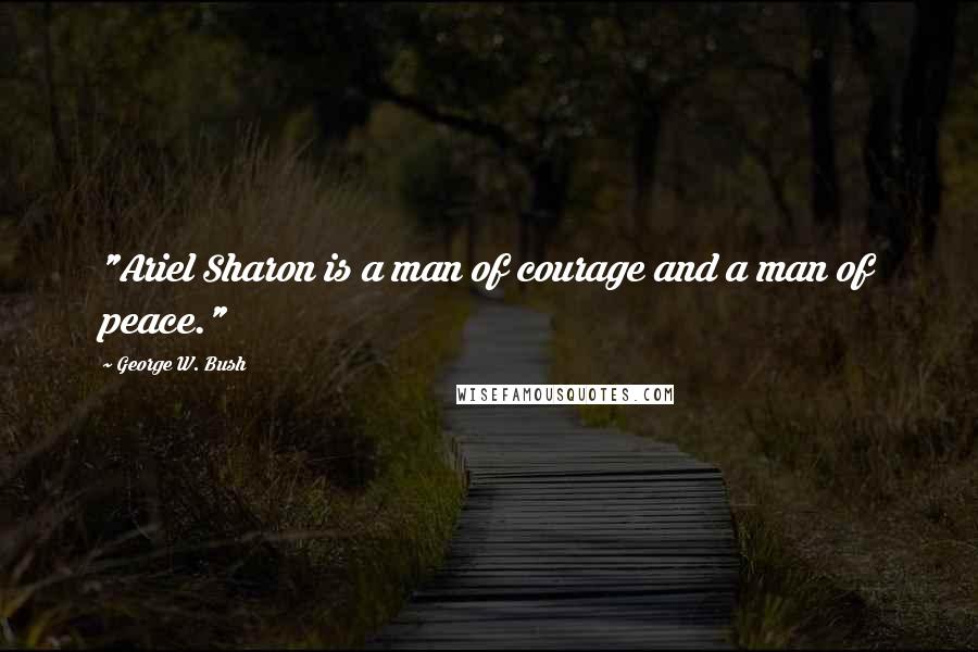 George W. Bush Quotes: "Ariel Sharon is a man of courage and a man of peace."