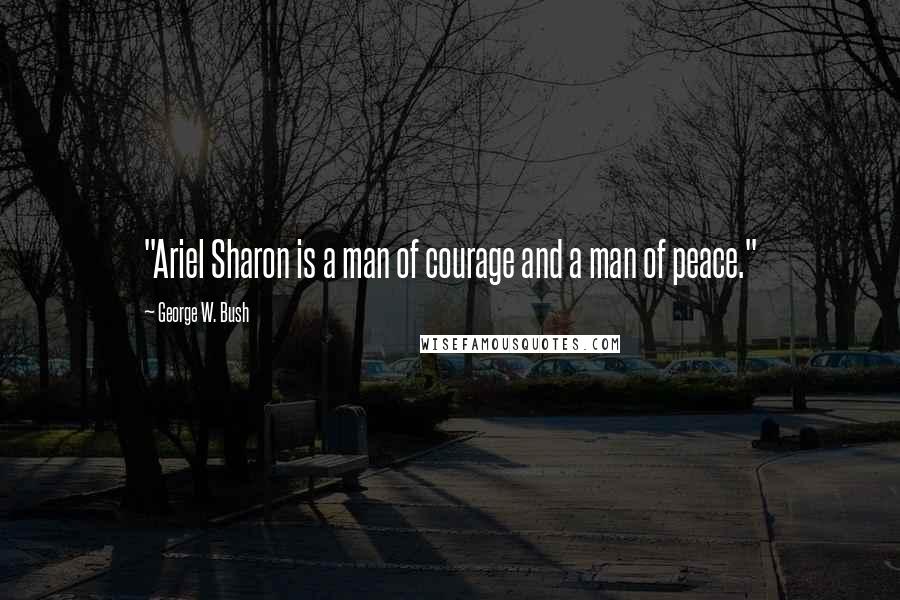 George W. Bush Quotes: "Ariel Sharon is a man of courage and a man of peace."