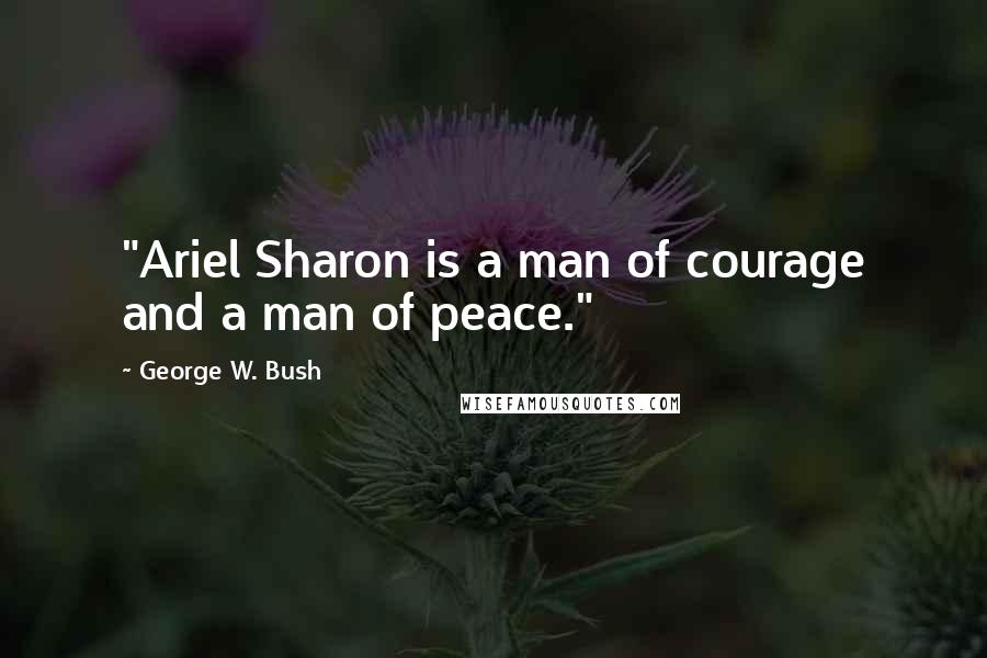 George W. Bush Quotes: "Ariel Sharon is a man of courage and a man of peace."