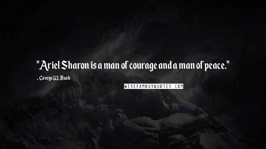 George W. Bush Quotes: "Ariel Sharon is a man of courage and a man of peace."