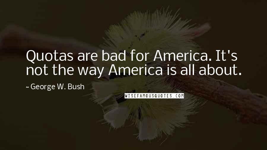 George W. Bush Quotes: Quotas are bad for America. It's not the way America is all about.