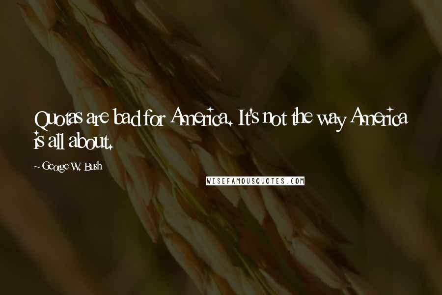 George W. Bush Quotes: Quotas are bad for America. It's not the way America is all about.
