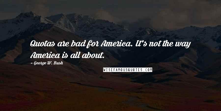 George W. Bush Quotes: Quotas are bad for America. It's not the way America is all about.