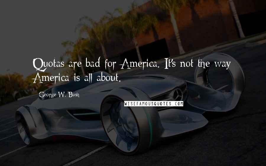 George W. Bush Quotes: Quotas are bad for America. It's not the way America is all about.