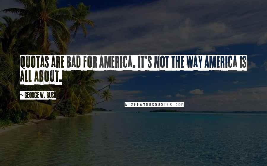 George W. Bush Quotes: Quotas are bad for America. It's not the way America is all about.