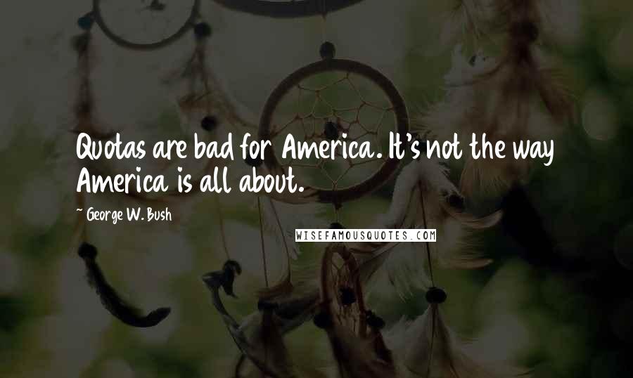George W. Bush Quotes: Quotas are bad for America. It's not the way America is all about.