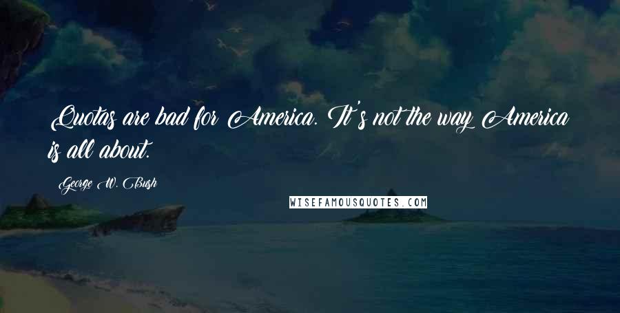 George W. Bush Quotes: Quotas are bad for America. It's not the way America is all about.