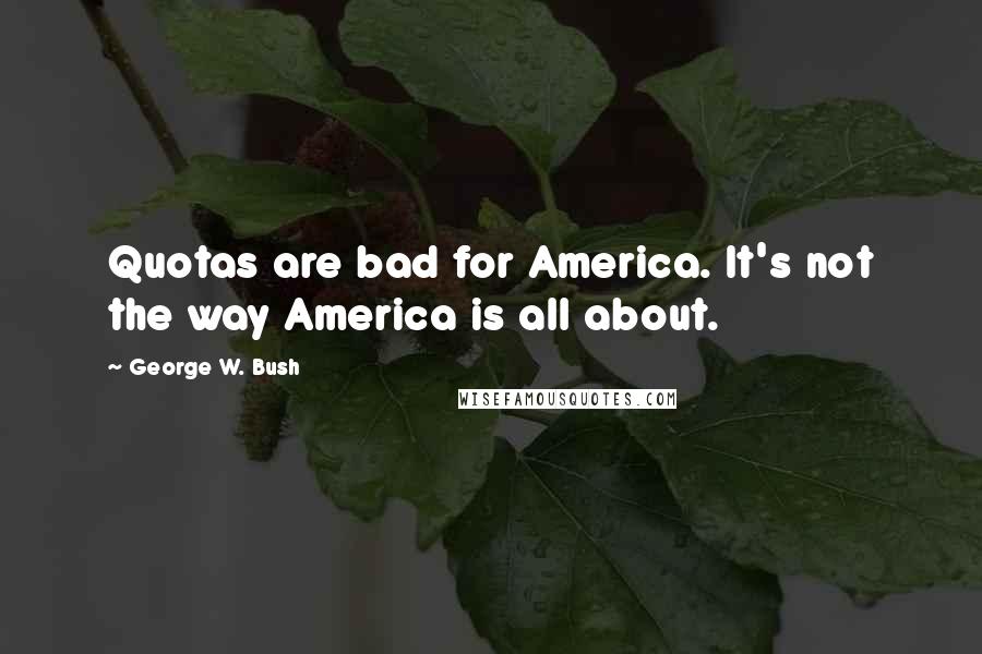 George W. Bush Quotes: Quotas are bad for America. It's not the way America is all about.